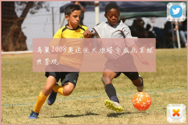 鸟巢2008奥运主火炬塔今成北京经典景观